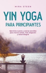  Mira Steen - Yin Yoga para principiantes Ejercicios suaves y asanas sencillas para menos estrés, más relajación y salud integral.