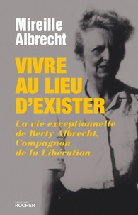 Mireille Albrecht - Vivre au lieu d'exister - La vie exceptionnelle de Berty Albrecht, Compagnon de la Libération.