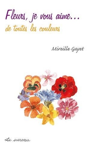 Mireille Gayet - Fleurs, je vous aime... de toutes les couleurs.