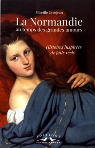 Mireille Grosjean - La Normandie au temps des grandes amours - Histoires inspirées de faits réels.