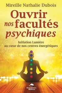 Mireille Nathalie Dubois - Ouvrir nos facultés psychiques - Initiation lumière au coeur de nos centres énergétiques.