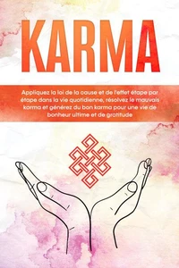 Karma : Appliquez la loi de la cause et de l'effet étape par étape dans la vie quotidienne, résolvez le mauvais karma et générez du bon karma pour une vie de bonheur ultime et de gratitude