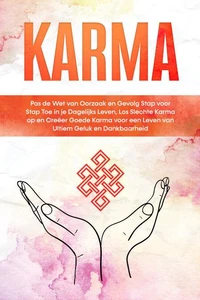 Karma: Pas de Wet van Oorzaak en Gevolg Stap voor Stap Toe in je Dagelijks Leven, Los Slechte Karma op en Creëer Goede Karma voor een Leven van Ultiem Geluk en Dankbaarheid