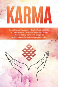 Karma: Stosuj Prawo Przyczyny i Skutku Krok po Kroku w Codziennym Życiu, Rozwiąż Zły Karma i Twórz Dobry Karma na Droga do Najwyższego Szczęścia i Wdzięczności