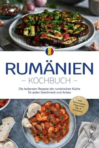 Rumänien Kochbuch: Die leckersten Rezepte der rumänischen Küche für jeden Geschmack und Anlass - inkl. Brotrezepten, Fingerfood, Dips &amp; Getränken