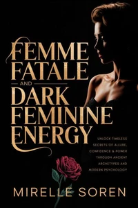 Femme Fatale and Dark Feminine Energy: Unlock Timeless Secrets of Allure, Confidence, and Power Through Ancient Archetypes and Modern Psychology