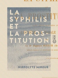 La Syphilis et la prostitution dans leurs rapports avec l'hygiène, la morale et la loi