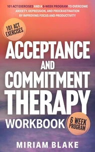 Acceptance and Commitment Therapy Workbook: 101 ACT Exercises and a 6-Week Program to Overcome Anxiety, Depression, and Procrastination by Improving Focus and Productivity