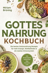 Gottes Nahrung Kochbuch: Die besten Gottesnahrung Rezepte für mehr Energie, Wohlbefinden &amp; ein starkes Immunsystem – inkl. Brotrezepten, Aufstrichen, Dips, Getränke uvm.