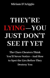 They’re Lying—You Just Don’t See It Yet: The Clues Cheaters Think You’ll Never Notice—And How to Spot the Lies Before They Destroy You
