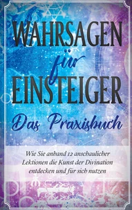 Wahrsagen für Einsteiger - Das Praxisbuch: Wie Sie anhand 12 anschaulicher Lektionen die Kunst der Divination entdecken und für sich nutzen