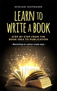  Miriam Hofmann - Learn to Write a Book: Step by Step From the Book Idea to Publication - Becoming an Author Made Easy.