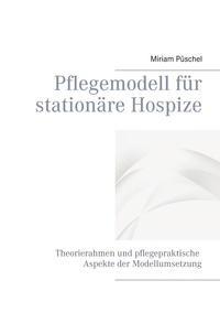 Miriam Püschel - Pflegemodell für stationäre Hospize - Theorierahmen und pflegepraktische Aspekte der Modellumsetzung.