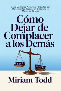 Cómo Dejar de Complacer a los Demás: Gana Confianza Auténtica y Libertad con Herramientas Basadas en Evidencia en Menos de 30 Días