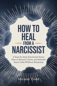 How to Heal From a Narcissist: A Step-by-Step Emotional Detox Plan to Restore Clarity and Rebuild Inner Calm Without Relapsing