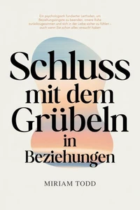 Schluss mit dem Grübeln in Beziehungen: Ein psychologisch fundierter Leitfaden, um Beziehungsängste zu beenden, innere Ruhe zurückzugewinnen und sich in der Liebe sicher zu fühlen – auch wenn Sie scho