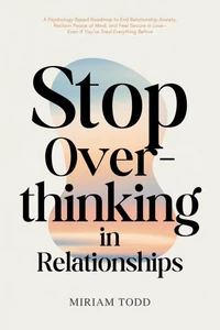 Stop Overthinking in Relationships: A Psychology-Based Roadmap to End Relationship Anxiety, Reclaim Peace of Mind, and Feel Secure in Love—Even If You’ve Tried Everything Before