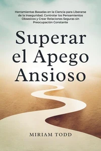 Superar el Apego Ansioso: Herramientas Basadas en la Ciencia para Liberarse de la Inseguridad, Controlar los Pensamientos Obsesivos y Crear Relaciones Seguras sin Preocupación Constante