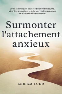 Surmonter l'attachement anxieux : Outils scientifiques pour se libérer de l'insécurité, gérer les ruminations et créer des relations sereines sans inquiétude permanente