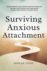 Surviving Anxious Attachment: Science-Based Tools to Break Free From Insecurity, Manage Overthinking, and Create Secure Relationships Without Constant Worry