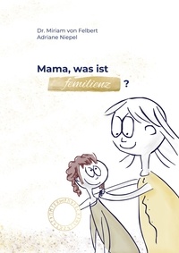 Miriam von Felbert - Mama, was ist Femilienz?.