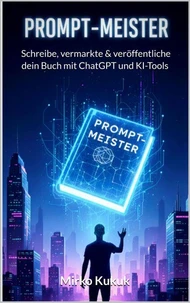 Prompt-Meister: Schreibe, vermarkte &amp; veröffentliche dein Buch mit ChatGPT und KI-Tools