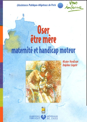  Mission Handicaps et Delphine Siegrist - Oser Etre Mere. Maternite Et Handicap Moteur.