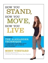 Missy Vineyard - How You Stand, How You Move, How You Live - Learning the Alexander Technique to Explore Your Mind-Body Connection and Achieve Self-Mastery.