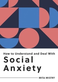 Mita Mistry - How to Understand and Deal with Social Anxiety - Everything You Need to Know to Manage Social Anxiety.