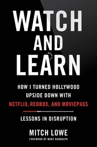Mitch Lowe et Marc Randolph - Watch and Learn - How I Turned Hollywood Upside Down with Netflix, Redbox, and MoviePass—Lessons in Disruption.