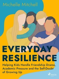 Everyday Resilience: Helping Kids Handle Friendship Drama, Academic Pressure and the Self–Doubt of G