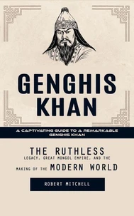 Genghis Khan: A Captivating Guide to a Remarkable Genghis Khan (The Ruthless Legacy, Great Mongol Empire, and the Making of the Modern World)