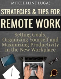 Strategies &amp; Tips for Remote Work: Setting Goals, Organizing Yourself and Maximizing Productivity in the New Workplace
