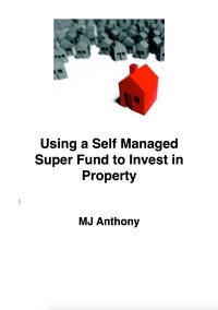  MJ Anthony - Using a Self Managed Super Fund (SMSF) to Invest in Property.