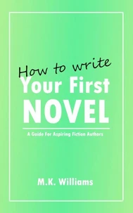 How To Write Your First Novel: A Guide For Aspiring Fiction Authors