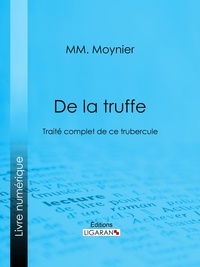 Mm. Moynier et  Ligaran - De la Truffe - Traité complet de ce tubercule.