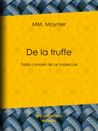 Mm. Moynier - De la Truffe - Traité complet de ce tubercule.