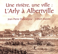 Gilbert Maistre et Jean-Pierre Dubourgeat - Cahiers du Vieux Conflans N° 163 : Une rivière, une ville : l'Arly à Albertville.
