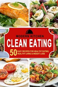 Clean Eating: 50 Easy Recipes for Healthy Eating, Healthy Living &amp; Weight Loss