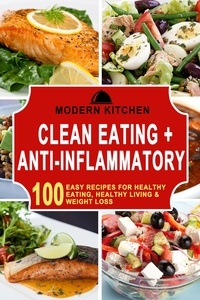  Modern Kitchen - Clean Eating + Anti-Inflammatory: 100 Easy Recipes for Healthy Eating, Healthy Living &amp; Weight Loss.