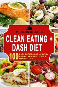  Modern Kitchen - Clean Eating + Dash Diet: 100 Easy Recipes for Healthy Eating, Healthy Living &amp; Weight Loss.