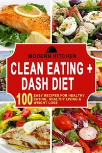 Clean Eating + Dash Diet: 100 Easy Recipes for Healthy Eating, Healthy Living &amp; Weight Loss