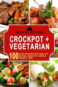 Modern Kitchen - Crockpot + Vegetarian: 100 Easy Recipes for Healthy Eating, Healthy Living &amp; Weight Loss.