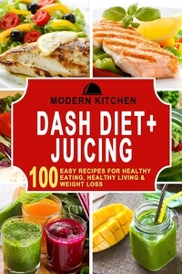  Modern Kitchen - Dash Diet + Juicing: 100 Easy Recipes for Healthy Eating, Healthy Living &amp; Weight Loss.