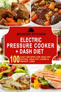 Electric Pressure Cooker + Dash Diet: 100 Easy Recipes for Healthy Eating, Healthy Living &amp; Weight Loss