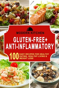 Gluten-Free + Anti-Inflammatory: 100 Easy Recipes for Healthy Eating, Healthy Living &amp; Weight Loss