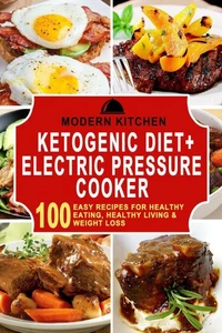 Ketogenic Diet + Electric Pressure Cooker: 100 Easy Recipes for Healthy Eating, Healthy Living, &amp; Weight Loss