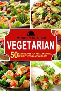  Modern Kitchen - Vegetarian: 50 Easy Recipes for Healthy Eating, Healthy Living &amp; Weight Loss.