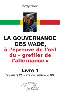 Mody Niang - La gouvernance des Wade, - à l'épreuve de l'oeil du greffier de l'alternance - Livre 1 (29 mars 2000-19 décembre 2006).