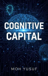Cognitive Capital How to Invest Your Attention, Master AI, and Build Wealth in the New Attention Economy
